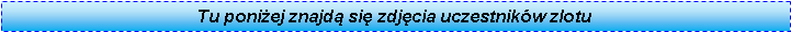 Pole tekstowe: Tu poniej znajd si zdjcia uczestnikw zlotu 