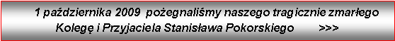 Pole tekstowe:       1 padziernika 2009  poegnalimy naszego tragicznie zmarego Koleg i Przyjaciela Stanisawa Pokorskiego        >>>