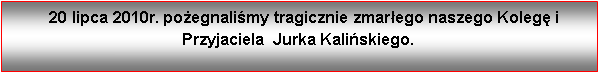 Pole tekstowe:    20 lipca 2010r. poegnalimy tragicznie zmarego naszego Koleg i         Przyjaciela  Jurka Kaliskiego. 