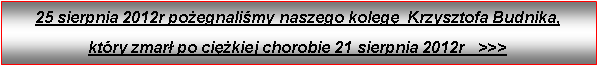 Pole tekstowe: 25 sierpnia 2012r poegnalimy naszego koleg  Krzysztofa Budnika, ktry zmar po cikiej chorobie 21 sierpnia 2012r   >>>